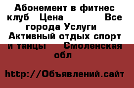 Абонемент в фитнес клуб › Цена ­ 23 000 - Все города Услуги » Активный отдых,спорт и танцы   . Смоленская обл.